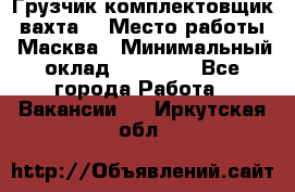 Грузчик-комплектовщик (вахта) › Место работы ­ Масква › Минимальный оклад ­ 45 000 - Все города Работа » Вакансии   . Иркутская обл.